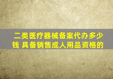 二类医疗器械备案代办多少钱 具备销售成人用品资格的